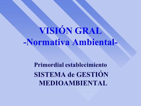 VISIÓN GRAL -Normativa Ambiental- Primordial establecimiento SISTEMA de GESTIÓN MEDIOAMBIENTAL.