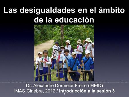 Dr. Alexandre Dormeier Freire (IHEID) IMAS Ginebra, 2012 / Introducción a la sesión 3 1 Las desigualdades en el ámbito de la educación.