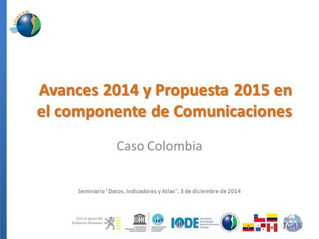 Avances 2014 y Propuesta 2015 en el componente de Comunicaciones Caso Colombia Seminario Datos, Indicadores y Atlas, 3 de diciembre de 2014.