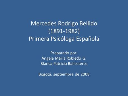 Mercedes Rodrigo Bellido (1891-1982) Primera Psicóloga Española Preparado por: Ángela María Robledo G. Blanca Patricia Ballesteros Bogotá, septiembre de.