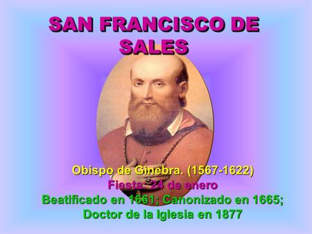 Obispo de Ginebra. (1567-1622) Fiesta: 24 de enero Beatificado en 1661; Canonizado en 1665; Doctor de la Iglesia en 1877 SAN FRANCISCO DE SALES.