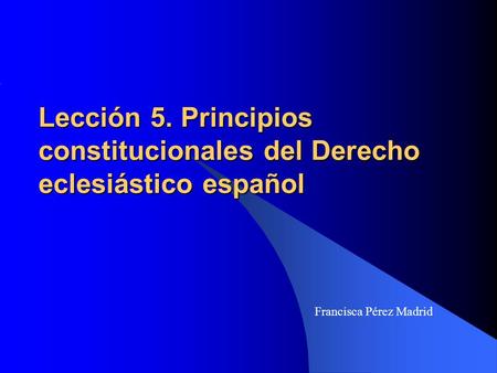 Lección 5. Principios constitucionales del Derecho eclesiástico español Francisca Pérez Madrid.