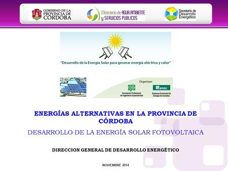 ENERGÍAS ALTERNATIVAS EN LA PROVINCIA DE CÓRDOBA DESARROLLO DE LA ENERGÍA SOLAR FOTOVOLTAICA NOVIEMBRE 2014 DIRECCION GENERAL DE DESARROLLO ENERGÉTICO.