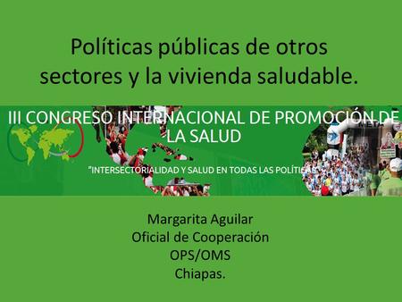 Políticas públicas de otros sectores y la vivienda saludable. Margarita Aguilar Oficial de Cooperación OPS/OMS Chiapas.