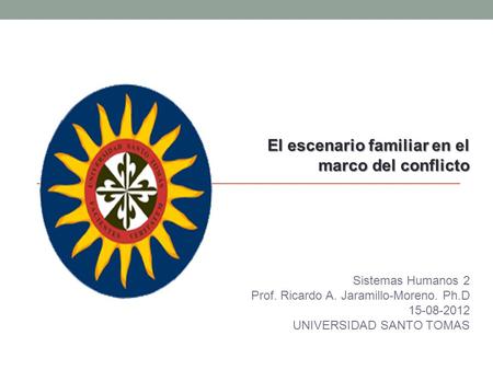 El escenario familiar en el marco del conflicto Sistemas Humanos 2 Prof. Ricardo A. Jaramillo-Moreno. Ph.D 15-08-2012 UNIVERSIDAD SANTO TOMAS.