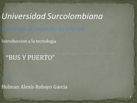 1 Universidad Surcolombiana Tecnologia en desarrollo de software Introduccion a la tecnologia “ BUS Y PUERTO” Por : Holman Alexis Robayo Garcia.
