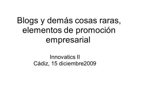 Blogs y demás cosas raras, elementos de promoción empresarial Innovatics II Cádiz, 15 diciembre2009.