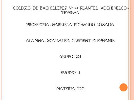 COLEGIO DE BACHILLERES N° 13 PLANTEL XOCHIMILCO – TEPEPAN PROFESORA : GABRIELA PICHARDO LOZADA ALUMNA : GONZALEZ CLEMENT STEPHANIE GRUPO.