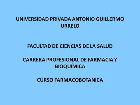 UNIVERSIDAD PRIVADA ANTONIO GUILLERMO URRELO FACULTAD DE CIENCIAS DE LA SALUD CARRERA PROFESIONAL DE FARMACIA Y BIOQUÍMICA CURSO FARMACOBOTANICA.