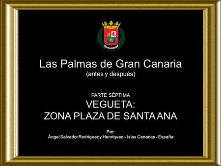 Las Palmas de Gran Canaria (antes y después) PARTE SÉPTIMA VEGUETA: ZONA PLAZA DE SANTA ANA Por: Ángel Salvador Rodríguez y Henríquez – Islas Canarias.