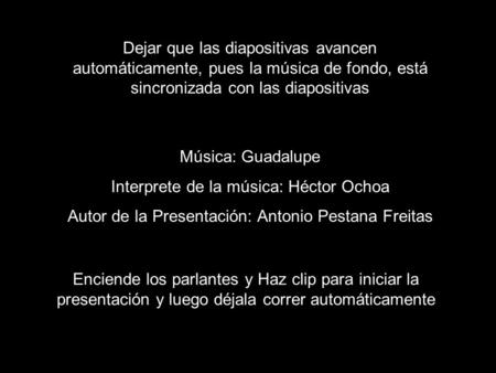 Dejar que las diapositivas avancen automáticamente, pues la música de fondo, está sincronizada con las diapositivas Música: Guadalupe Interprete de la.