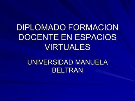 DIPLOMADO FORMACION DOCENTE EN ESPACIOS VIRTUALES UNIVERSIDAD MANUELA BELTRAN.