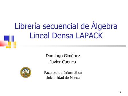 1 Librería secuencial de Álgebra Lineal Densa LAPACK Domingo Giménez Javier Cuenca Facultad de Informática Universidad de Murcia.