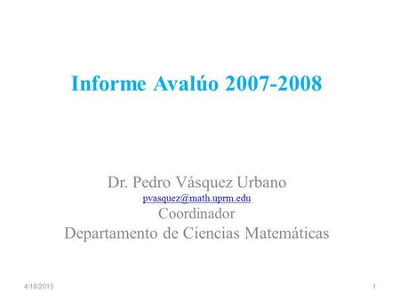 Informe Avalúo 2007-2008 Dr. Pedro Vásquez Urbano Coordinador Departamento de Ciencias Matemáticas 4/18/20151.