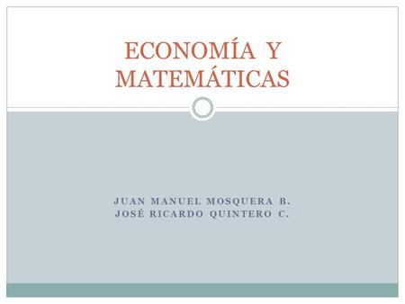 JUAN MANUEL MOSQUERA B. JOSÉ RICARDO QUINTERO C. ECONOMÍA Y MATEMÁTICAS.