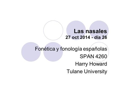 Las nasales 27 oct 2014 - día 26 Fonética y fonología españolas SPAN 4260 Harry Howard Tulane University.
