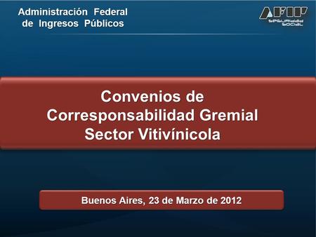 Administración Federal de Ingresos Públicos Buenos Aires, 23 de Marzo de 2012 Convenios de Corresponsabilidad Gremial Sector Vitivínicola Convenios de.