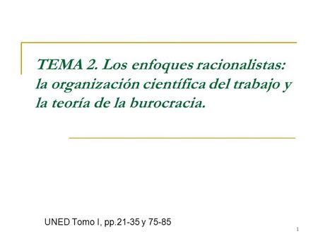 TEMA 2. Los enfoques racionalistas: la organización científica del trabajo y la teoría de la burocracia. UNED Tomo I, pp.21-35 y 75-85.