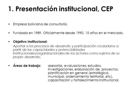 1. Presentación institucional, CEP Empresa boliviana de consultoría. Fundada en 1989. Oficialmente desde 1990. 15 años en el mercado. Objetivo institucional.