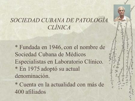 SOCIEDAD CUBANA DE PATOLOGÍA CLÍNICA * Fundada en 1946, con el nombre de Sociedad Cubana de Médicos Especialistas en Laboratorio Clínico. * En 1975 adoptó.