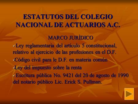 ESTATUTOS DEL COLEGIO NACIONAL DE ACTUARIOS A.C. MARCO JURÌDICO Ley reglamentaria del artículo 5 constitucional, relativo al ejercicio de las profesiones.