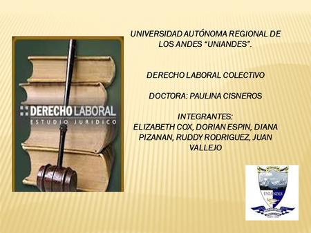 UNIVERSIDAD AUTÓNOMA REGIONAL DE LOS ANDES “UNIANDES”. DERECHO LABORAL COLECTIVO DOCTORA: PAULINA CISNEROS INTEGRANTES: ELIZABETH COX, DORIAN ESPIN, DIANA.