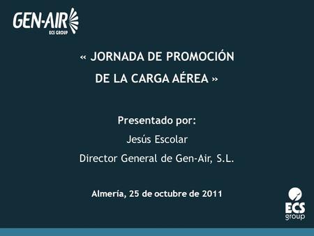 « JORNADA DE PROMOCIÓN DE LA CARGA AÉREA » Presentado por: Jesús Escolar Director General de Gen-Air, S.L. Almería, 25 de octubre de 2011.