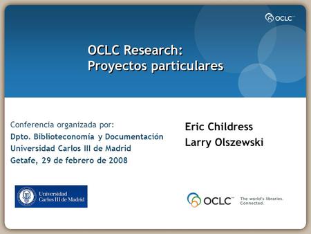 OCLC Research: Proyectos particulares Eric Childress Larry Olszewski Conferencia organizada por: Dpto. Biblioteconomía y Documentación Universidad Carlos.