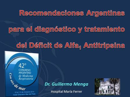 Recomendaciones Argentinas para el diagnóstico y tratamiento del Déficit de Alfa1 Antitripsina Dr. Guillermo Menga Hospital María Ferrer.