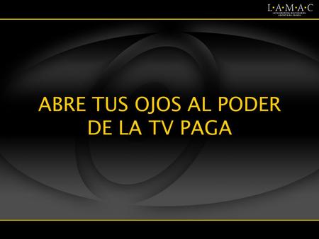 ABRE TUS OJOS AL PODER DE LA TV PAGA LAMAC Desarrollar la inversión publicitaria en TV Paga en Latinoamérica sobrepasando los obstáculos en la industria.