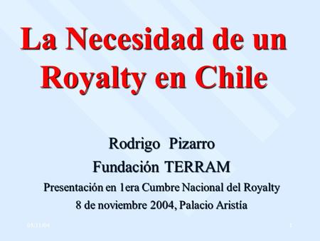 05/11/041 La Necesidad de un Royalty en Chile Rodrigo Pizarro Fundación TERRAM Presentación en 1era Cumbre Nacional del Royalty 8 de noviembre 2004, Palacio.