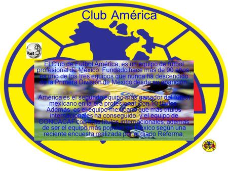 Club América El Club de Fútbol América, es un equipo de fútbol profesional de México. Fundado hace más de 90 años, es uno de los tres equipos que nunca.
