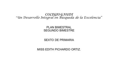 COLEGIO GAUDI “Un Desarrollo Integral en Búsqueda de la Excelencia” PLAN BIMESTRAL SEGUNDO BIMESTRE SEXTO DE PRIMARIA MISS EDITH PICHARDO ORTIZ.