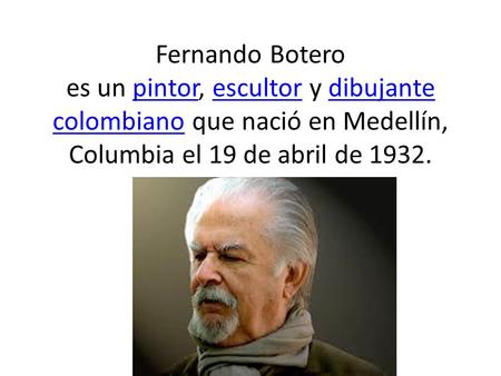 Fernando Botero es un pintor, escultor y dibujante colombiano que nació en Medellín, Columbia el 19 de abril de 1932.
