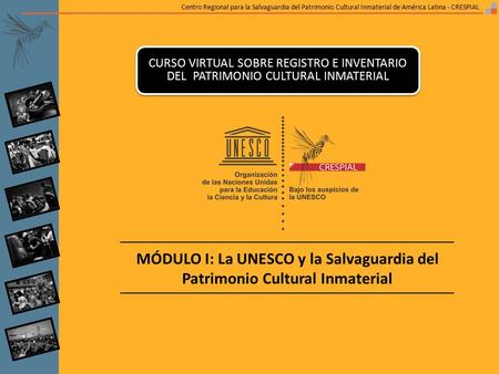 Centro Regional para la Salvaguardia del Patrimonio Cultural Inmaterial de América Latina - CRESPIAL MÓDULO I: La UNESCO y la Salvaguardia del Patrimonio.