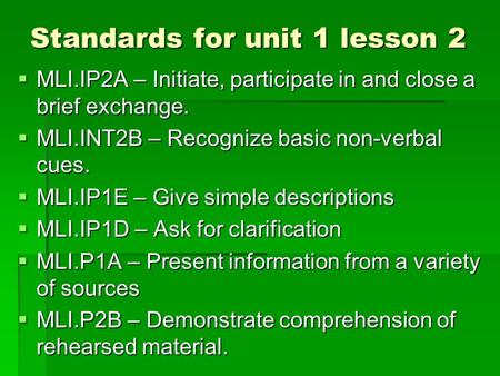 Standards for unit 1 lesson 2  MLI.IP2A – Initiate, participate in and close a brief exchange.  MLI.INT2B – Recognize basic non-verbal cues.  MLI.IP1E.