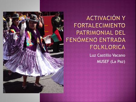 Luz Castillo Vacano MUSEF (La Paz). Las Entradas Folklores son depositarias de Valores y Funciones patrimoniales que les posibilitan el reconocimiento.