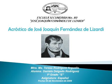 ESCUELA SECUNDARIA No. 80 “JOSÉ JOAQUÍN FERNÁNDEZ DE LIZARDI” Acróstico de José Joaquín Fernández de Lizardi Mtra. Ma. Teresa Rodríguez Arguello Alumna: