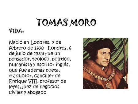 TOMAS MORO VIDA: Nació en Londres, 7 de febrero de 1478 - Londres, 6 de julio de 1535) fue un pensador, teólogo, político, humanista y escritor inglés,