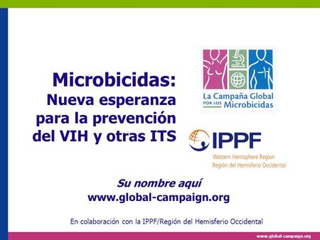 Www.global-campaign.org Microbicidas: Nueva esperanza para la prevención del VIH y otras ITS Su nombre aquí www.global-campaign.org En colaboración con.
