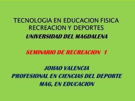 TECNOLOGIA EN EDUCACION FISICA RECREACION Y DEPORTES UNIVERSIDAD DEL MAGDALENA SEMINARIO DE RECREACION 1 JOHAO VALENCIA PROFESIONAL EN CIENCIAS DEL DEPORTE.