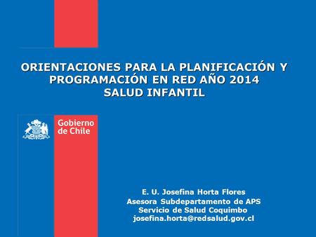 ORIENTACIONES PARA LA PLANIFICACIÓN Y PROGRAMACIÓN EN RED AÑO 2014 SALUD INFANTIL 						 					E. U. Josefina Horta Flores 					Asesora Subdepartamento.