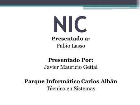 NIC Presentado a: Fabio Lasso Presentado Por: Javier Mauricio Getial Parque Informático Carlos Albán Técnico en Sistemas.