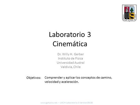 Laboratorio 3 Cinemática Objetivos: www.gphysics.net – UACH-Laboratorio-3-Version 09.08 Dr. Willy H. Gerber Instituto de Fisica Universidad Austral Valdivia,