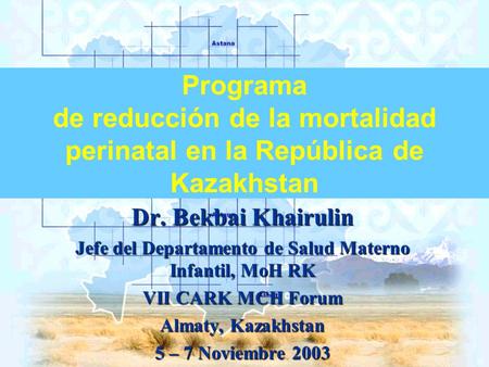Programa de reducción de la mortalidad perinatal en la República de Kazakhstan Dr. Bekbai Khairulin Jefe del Departamento de Salud Materno Infantil, MoH.