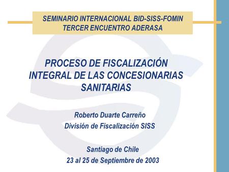 SEMINARIO INTERNACIONAL BID-SISS-FOMIN TERCER ENCUENTRO ADERASA Santiago de Chile 23 al 25 de Septiembre de 2003 PROCESO DE FISCALIZACIÓN INTEGRAL DE LAS.