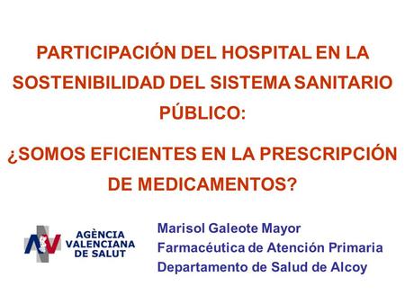 PARTICIPACIÓN DEL HOSPITAL EN LA SOSTENIBILIDAD DEL SISTEMA SANITARIO PÚBLICO: ¿SOMOS EFICIENTES EN LA PRESCRIPCIÓN DE MEDICAMENTOS? Marisol Galeote Mayor.