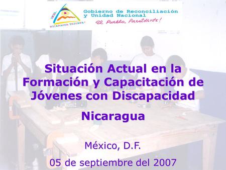 Situación Actual en la Formación y Capacitación de Jóvenes con Discapacidad Nicaragua México, D.F. 05 de septiembre del 2007.