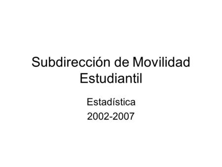 Subdirección de Movilidad Estudiantil Estadística 2002-2007.