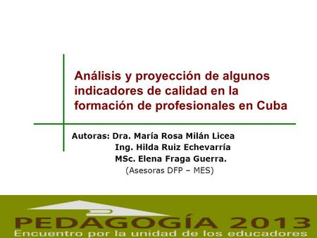 Análisis y proyección de algunos indicadores de calidad en la formación de profesionales en Cuba Autoras: Dra. María Rosa Milán Licea Ing. Hilda Ruiz Echevarría.